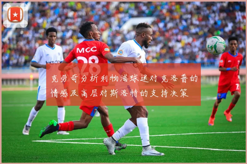 克劳奇分析利物浦球迷对克洛普的情感及高层对斯洛特的支持决策