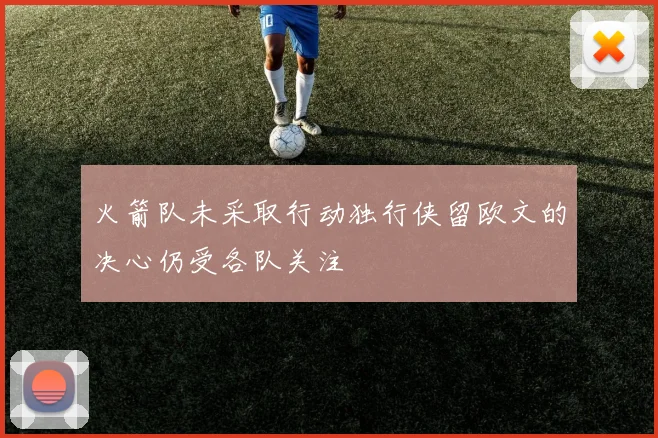 火箭队未采取行动独行侠留欧文的决心仍受各队关注