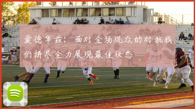 爱德华兹：面对全场观众的对抗我们拼尽全力展现最佳状态