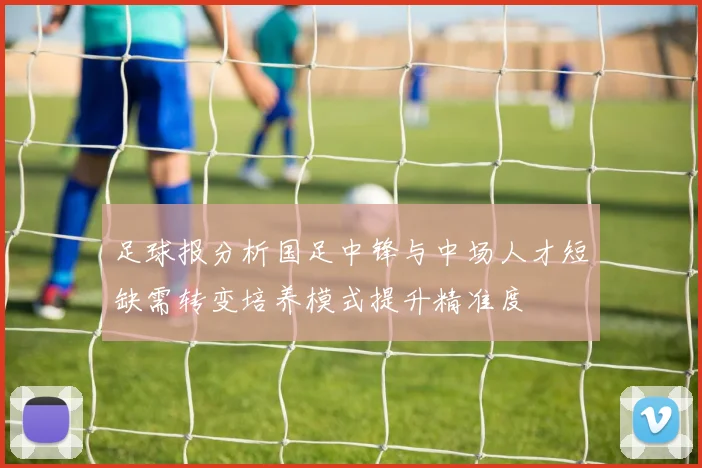 足球报分析国足中锋与中场人才短缺需转变培养模式提升精准度