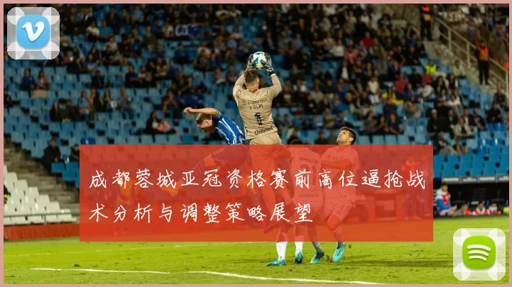 成都蓉城亚冠资格赛前高位逼抢战术分析与调整策略展望