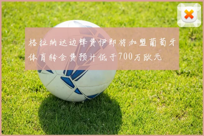格拉纳达边锋费伊即将加盟葡萄牙体育转会费预计低于700万欧元