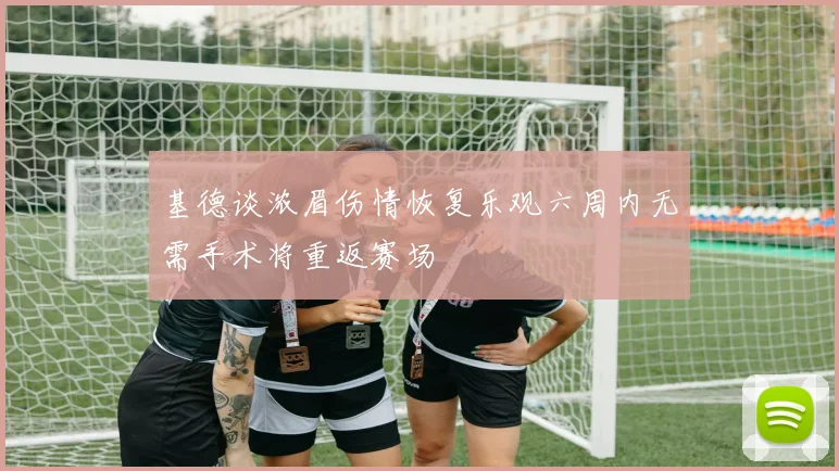 基德谈浓眉伤情恢复乐观六周内无需手术将重返赛场
