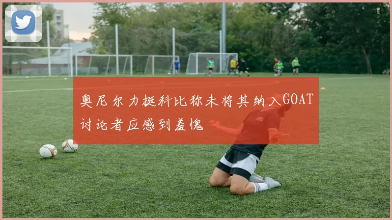 奥尼尔力挺科比称未将其纳入GOAT讨论者应感到羞愧