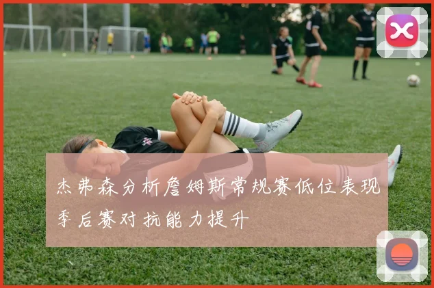 杰弗森分析詹姆斯常规赛低位表现季后赛对抗能力提升
