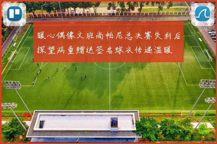 暖心偶像文班尚帕尼总决赛失利后探望病童赠送签名球衣传递温暖