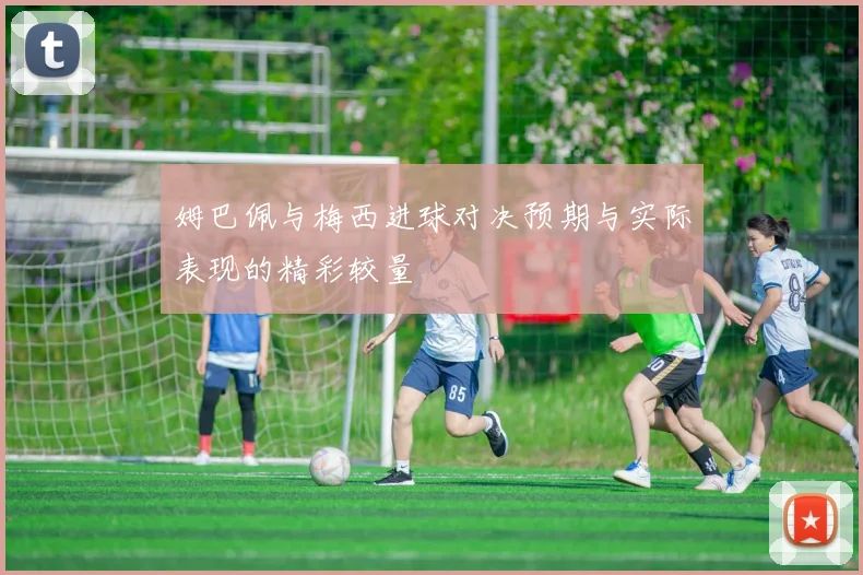姆巴佩与梅西进球对决预期与实际表现的精彩较量