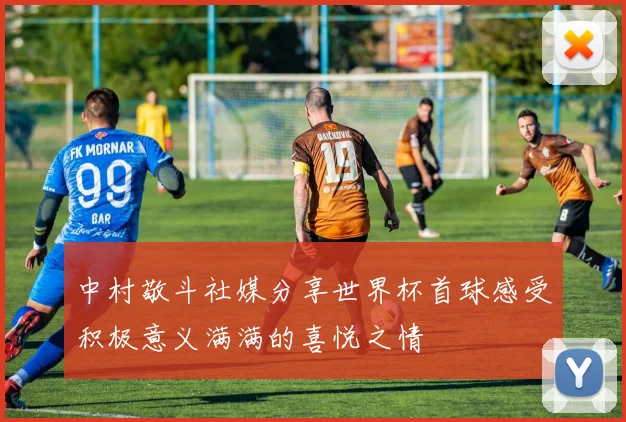 中村敬斗社媒分享世界杯首球感受积极意义满满的喜悦之情
