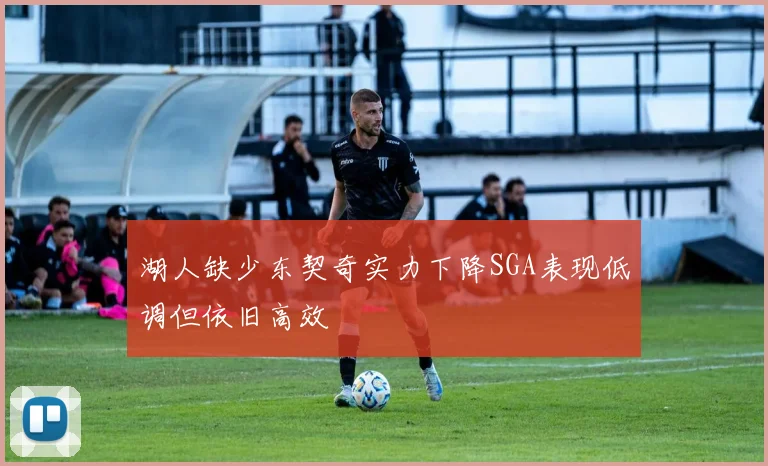 湖人缺少东契奇实力下降SGA表现低调但依旧高效