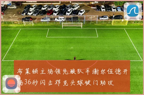 布莱顿主场领先狼队辛谢尔伍德开场36秒闪击邓克头球破门助攻