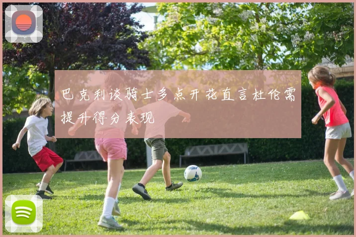巴克利谈骑士多点开花直言杜伦需提升得分表现