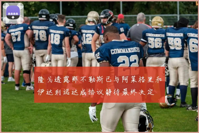 隆戈透露那不勒斯已与阿莱格里和伊达利诺达成协议静待最终决定