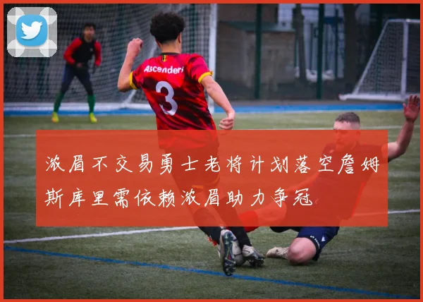 浓眉不交易勇士老将计划落空詹姆斯库里需依赖浓眉助力争冠