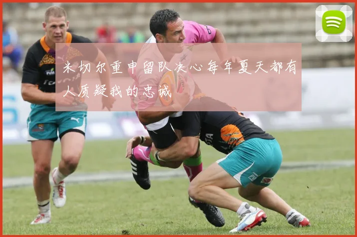 米切尔重申留队决心每年夏天都有人质疑我的忠诚