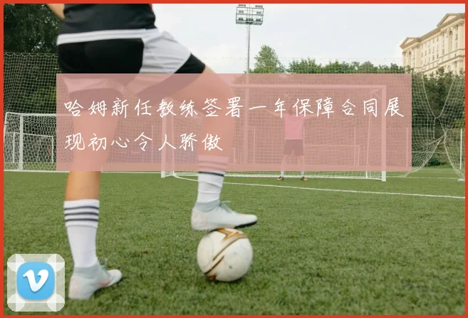 哈姆新任教练签署一年保障合同展现初心令人骄傲