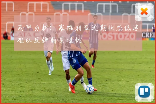 西甲分析：塞维利亚近期状态低迷难以反弹前景堪忧