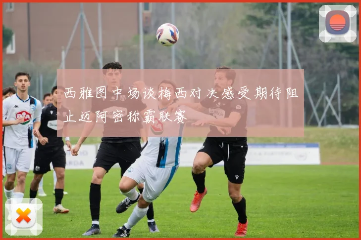 西雅图中场谈梅西对决感受期待阻止迈阿密称霸联赛