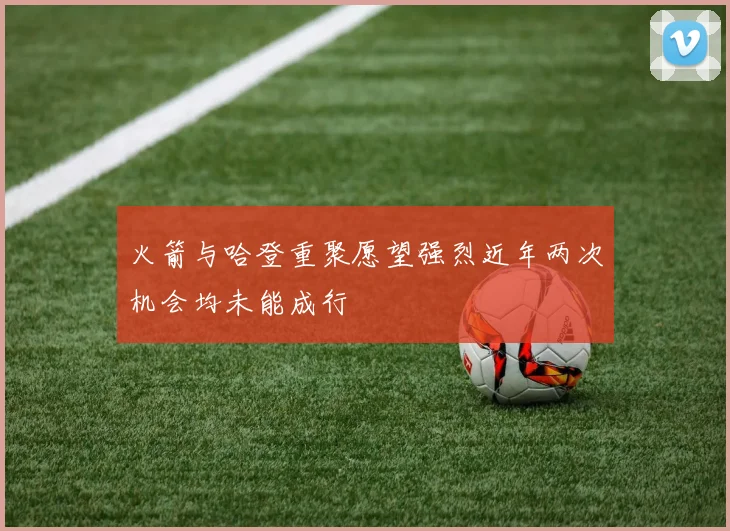 火箭与哈登重聚愿望强烈近年两次机会均未能成行