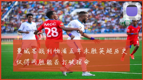 曼城客战利物浦五年未胜英超历史仅得两胜能否打破宿命