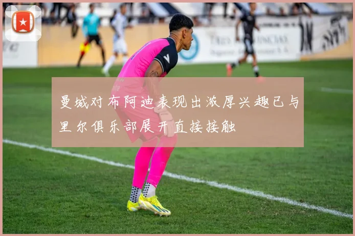 曼城对布阿迪表现出浓厚兴趣已与里尔俱乐部展开直接接触