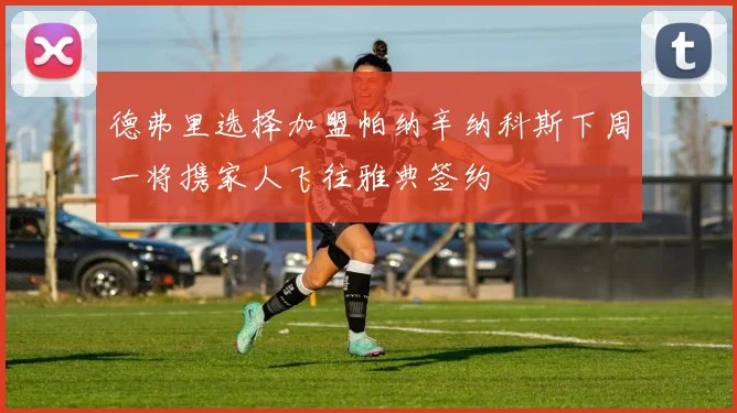德弗里选择加盟帕纳辛纳科斯下周一将携家人飞往雅典签约