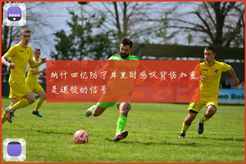纳什回忆防守库里时感叹背伤加重是退役的信号