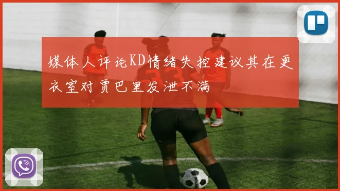 媒体人评论KD情绪失控建议其在更衣室对贾巴里发泄不满