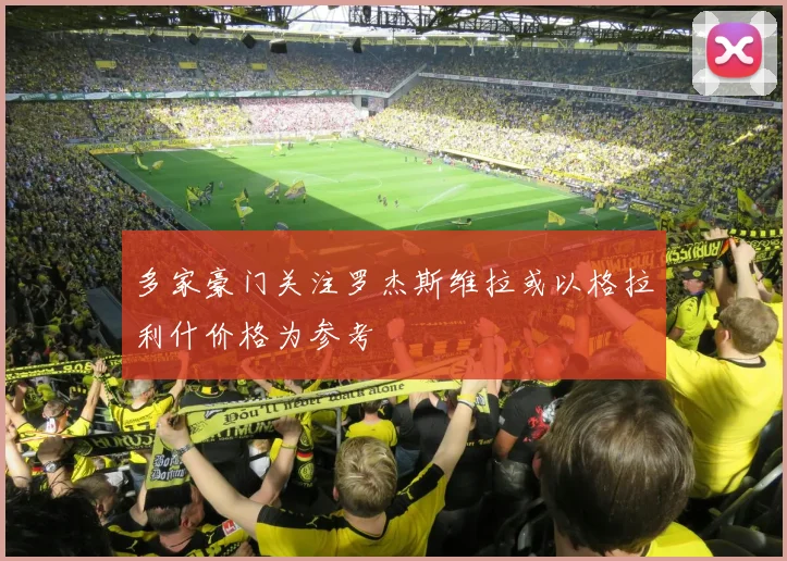 多家豪门关注罗杰斯维拉或以格拉利什价格为参考