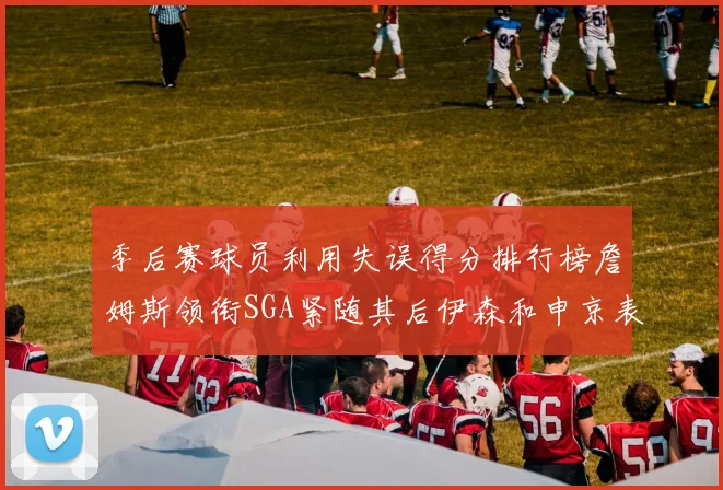 季后赛球员利用失误得分排行榜詹姆斯领衔SGA紧随其后伊森和申京表现不俗
