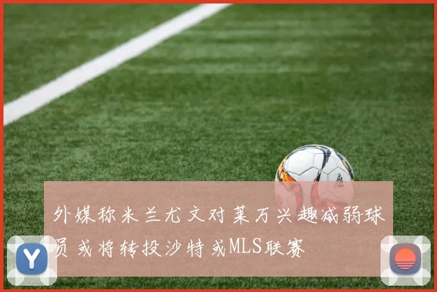 外媒称米兰尤文对莱万兴趣减弱球员或将转投沙特或MLS联赛