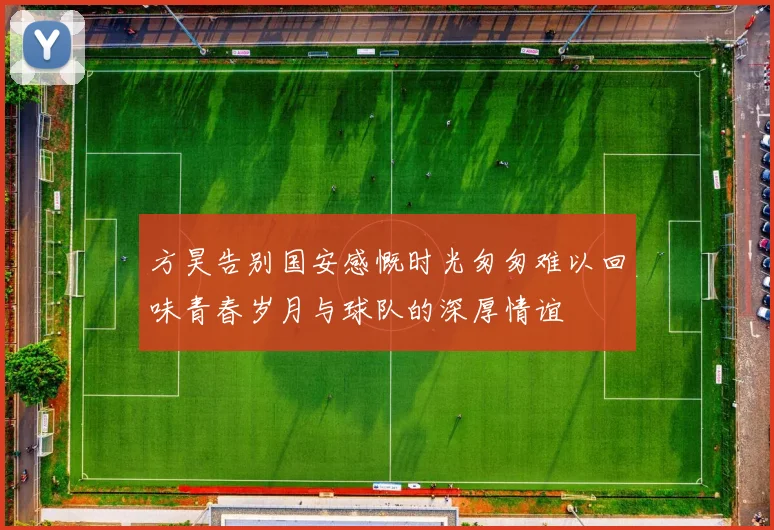 方昊告别国安感慨时光匆匆难以回味青春岁月与球队的深厚情谊